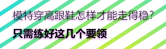 模特穿高跟鞋怎樣才能走得穩(wěn)？只需練好這幾個(gè)要領(lǐng)